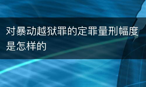 对暴动越狱罪的定罪量刑幅度是怎样的