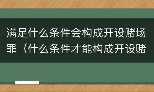 满足什么条件会构成开设赌场罪（什么条件才能构成开设赌场罪）