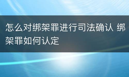 怎么对绑架罪进行司法确认 绑架罪如何认定