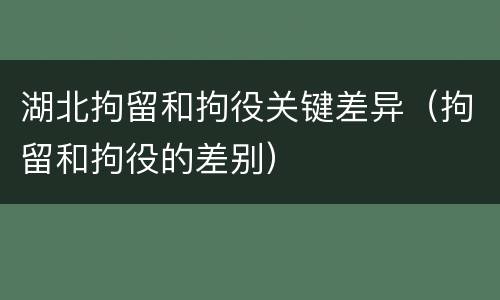 湖北拘留和拘役关键差异（拘留和拘役的差别）