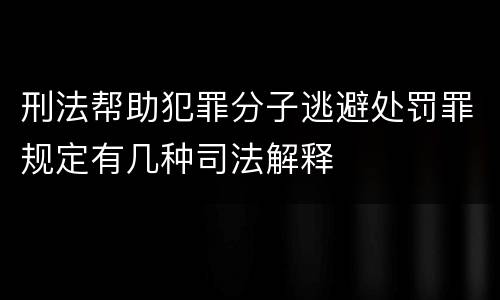 刑法帮助犯罪分子逃避处罚罪规定有几种司法解释