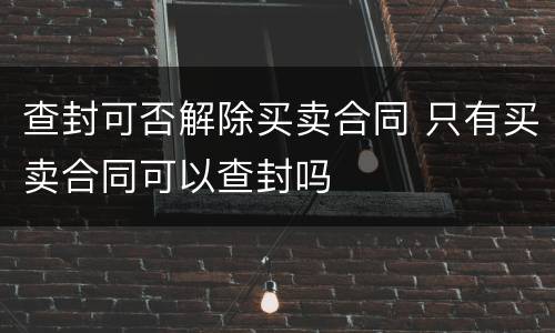 查封可否解除买卖合同 只有买卖合同可以查封吗