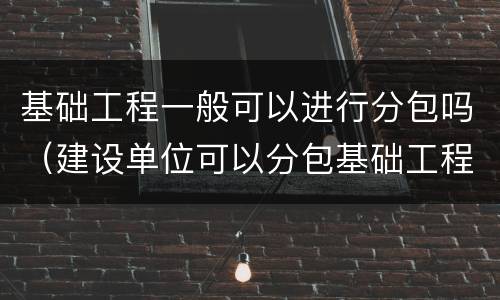 基础工程一般可以进行分包吗（建设单位可以分包基础工程吗）