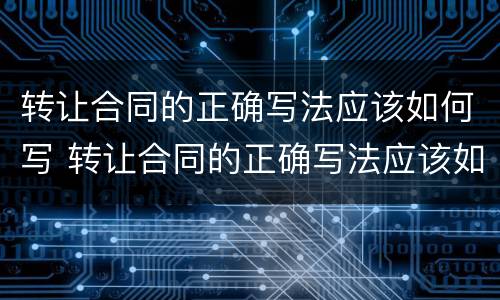 转让合同的正确写法应该如何写 转让合同的正确写法应该如何写呢