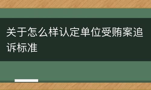 关于怎么样认定单位受贿案追诉标准