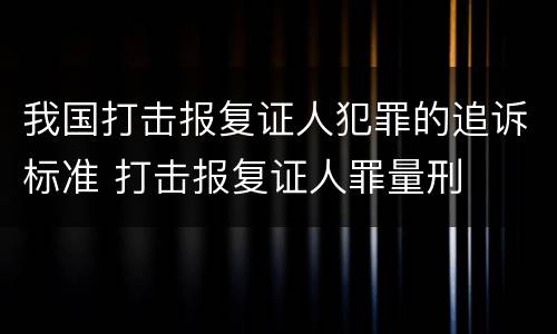 我国打击报复证人犯罪的追诉标准 打击报复证人罪量刑