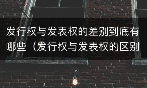 发行权与发表权的差别到底有哪些（发行权与发表权的区别）