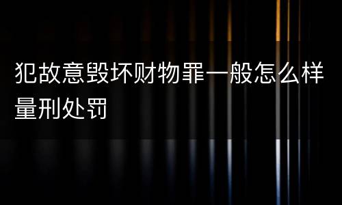 犯故意毁坏财物罪一般怎么样量刑处罚