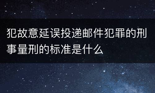 犯故意延误投递邮件犯罪的刑事量刑的标准是什么