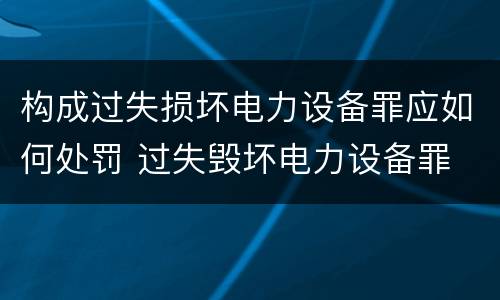 构成过失损坏电力设备罪应如何处罚 过失毁坏电力设备罪