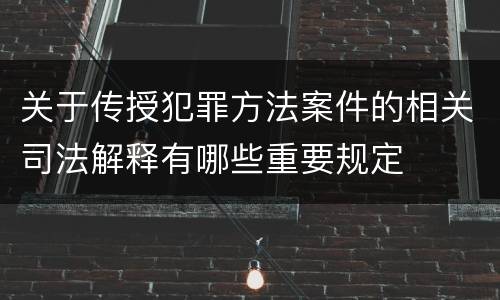 关于传授犯罪方法案件的相关司法解释有哪些重要规定