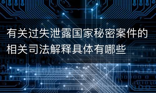 有关过失泄露国家秘密案件的相关司法解释具体有哪些
