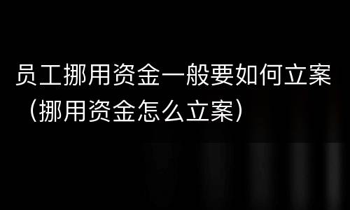 员工挪用资金一般要如何立案（挪用资金怎么立案）