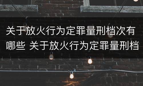 关于放火行为定罪量刑档次有哪些 关于放火行为定罪量刑档次有哪些标准
