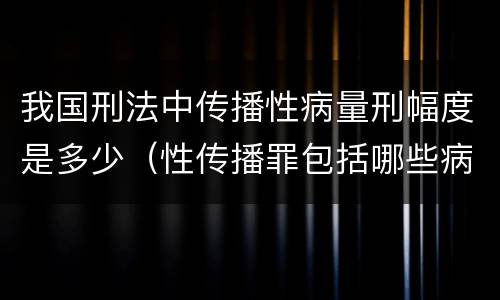 我国刑法中传播性病量刑幅度是多少（性传播罪包括哪些病）