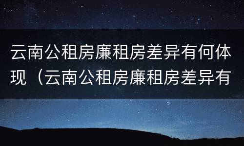 云南公租房廉租房差异有何体现（云南公租房廉租房差异有何体现呢）