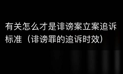 有关怎么才是诽谤案立案追诉标准（诽谤罪的追诉时效）