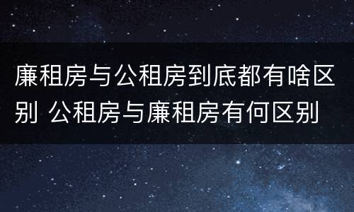 廉租房与公租房到底都有啥区别 公租房与廉租房有何区别