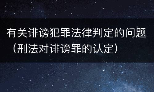 有关诽谤犯罪法律判定的问题（刑法对诽谤罪的认定）