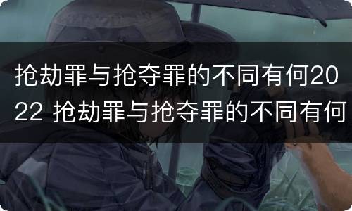 抢劫罪与抢夺罪的不同有何2022 抢劫罪与抢夺罪的不同有何2022法律规定