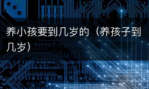 养小孩要到几岁的（养孩子到几岁）