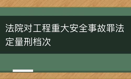 法院对工程重大安全事故罪法定量刑档次