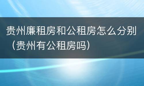 贵州廉租房和公租房怎么分别（贵州有公租房吗）