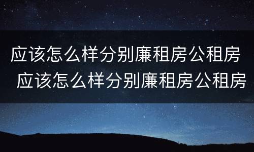 应该怎么样分别廉租房公租房 应该怎么样分别廉租房公租房呢