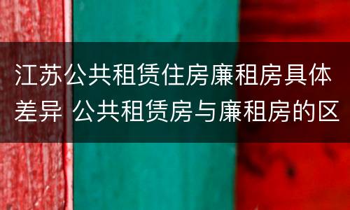 江苏公共租赁住房廉租房具体差异 公共租赁房与廉租房的区别