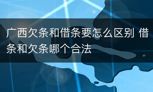 广西欠条和借条要怎么区别 借条和欠条哪个合法