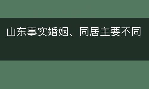 山东事实婚姻、同居主要不同