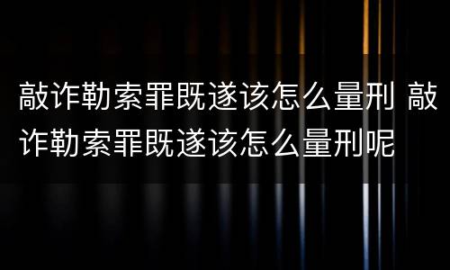 敲诈勒索罪既遂该怎么量刑 敲诈勒索罪既遂该怎么量刑呢