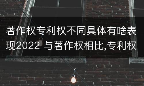 著作权专利权不同具体有啥表现2022 与著作权相比,专利权有哪些特征