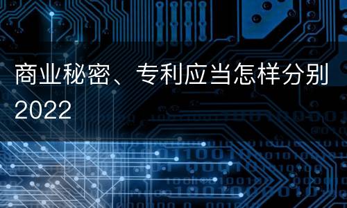 商业秘密、专利应当怎样分别2022
