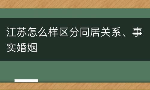 江苏怎么样区分同居关系、事实婚姻