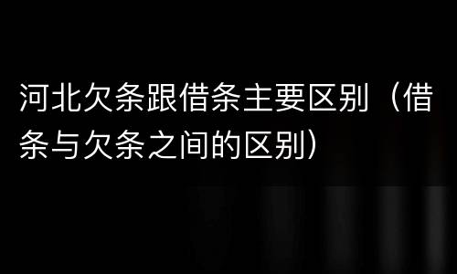 河北欠条跟借条主要区别（借条与欠条之间的区别）