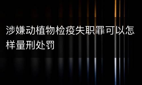 涉嫌动植物检疫失职罪可以怎样量刑处罚