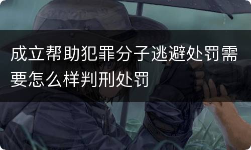 成立帮助犯罪分子逃避处罚需要怎么样判刑处罚