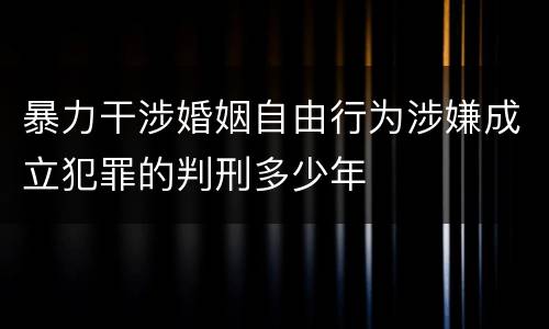 暴力干涉婚姻自由行为涉嫌成立犯罪的判刑多少年