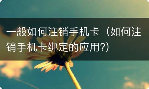 一般如何注销手机卡（如何注销手机卡绑定的应用?）