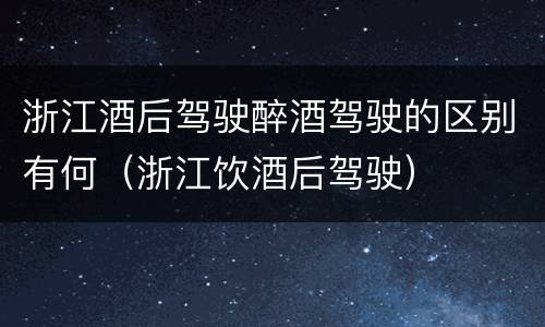 浙江酒后驾驶醉酒驾驶的区别有何（浙江饮酒后驾驶）