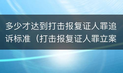 多少才达到打击报复证人罪追诉标准（打击报复证人罪立案标准）