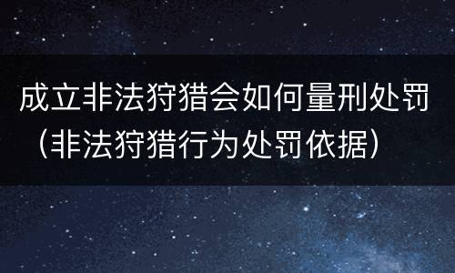成立非法狩猎会如何量刑处罚（非法狩猎行为处罚依据）