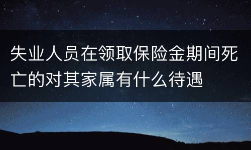 失业人员在领取保险金期间死亡的对其家属有什么待遇