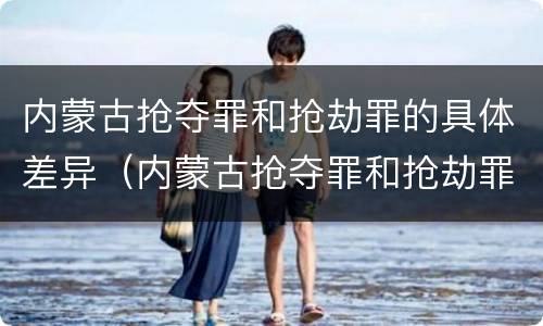 内蒙古抢夺罪和抢劫罪的具体差异（内蒙古抢夺罪和抢劫罪的具体差异是什么）