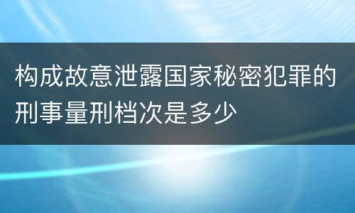 构成故意泄露国家秘密犯罪的刑事量刑档次是多少