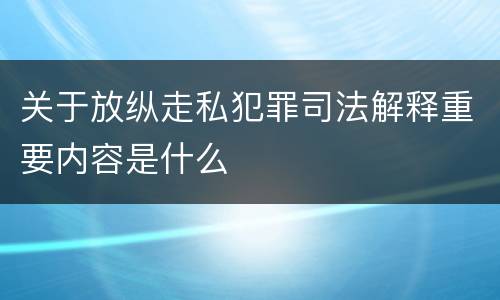 关于放纵走私犯罪司法解释重要内容是什么