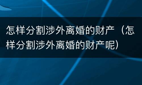怎样分割涉外离婚的财产（怎样分割涉外离婚的财产呢）