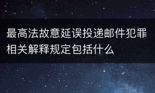 最高法故意延误投递邮件犯罪相关解释规定包括什么