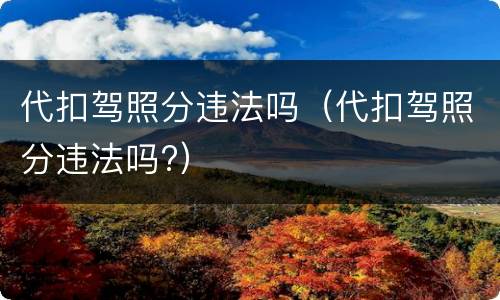 代扣驾照分违法吗（代扣驾照分违法吗?）